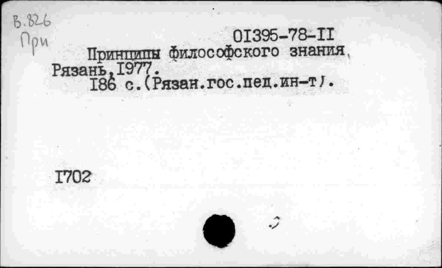 ﻿0I395-78-II
Принципы философского знания Рязань.1977.
18ь с.(Рязан.гос. пед.ин-т 1.
1702